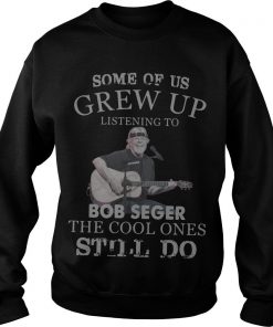 Some Of Us Grew Up Listening To Bob Seger The Cool Ones Still Do Sweatshirt SFA