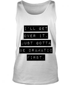 I’ll Get Over It Just Gotta Be Dramatic First Tank Top SFA