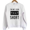 I’m Not Even That Short Sweatshirt SFA