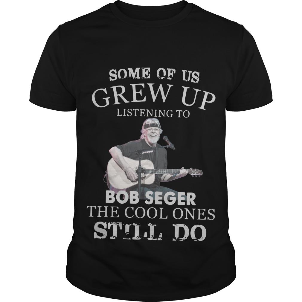 Some Of Us Grew Up Listening To Bob Seger The Cool Ones Still Do T Shirt SFA