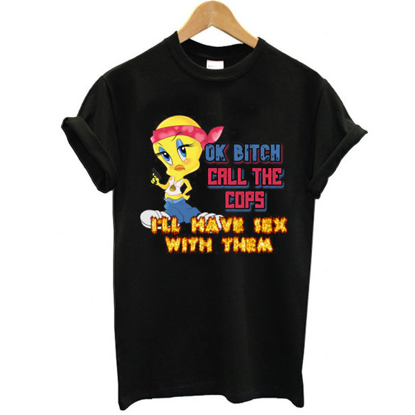 ok bitch call the cops i'll have sex with them t shirt F07