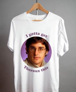 Louis Theroux I gotta get Theroux this T Shirt NA
