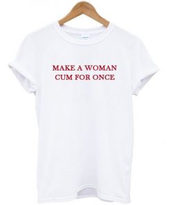 Make a woman cum for once t shirt F07