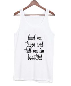 feed me tacos and tell me ‘ beautiful tank top NA