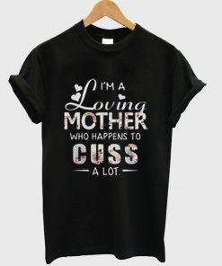 I’m A Loving Mother Who Happens To Cuss A Lot T shirt NA