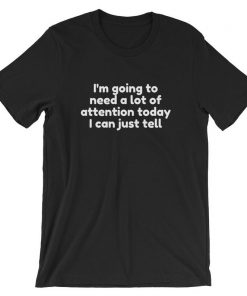 I’m going to need a lot of attention today I can just tell Unisex T Shirt NA