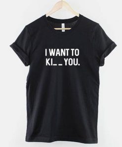 I want to Ki_ _ you t shirt NA