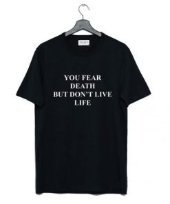 You fear death but don’t live life T Shirt NA