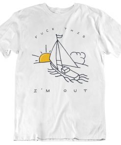 Fuck This I’m Out Funny Boat Sailing Yacht Summer Fishing Gift T Shirt NA