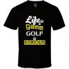 Life Is A Game Golf Is Serious Fun Golf T Shirt NA
