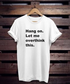 Hang on let me overthink this t shirt NA