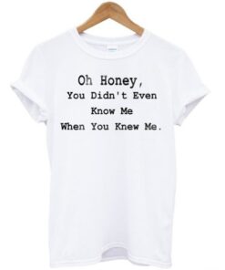 Oh Honey You Didnt Even Know Me T-shirt NA