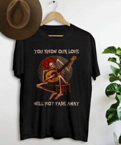 You know our love will not fade away shirt NA