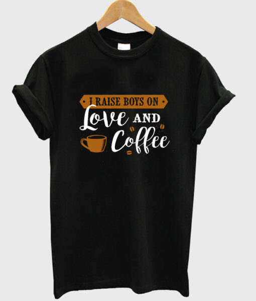 i raise boys on love and coffee t-shirt NA