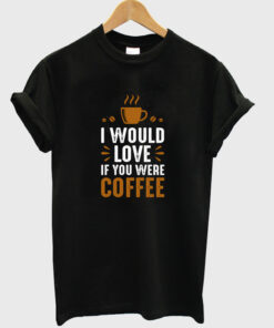 i would love if you were coffee t-shirt NA