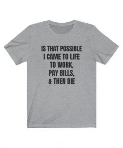 Is That Possible I Came To Life to work, pay bills, and then die t shirt NA