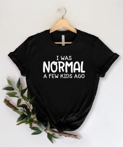I Was Normal A Few Kids Ago Shirt NA