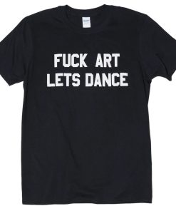 fuck art lets dance tshirt NA